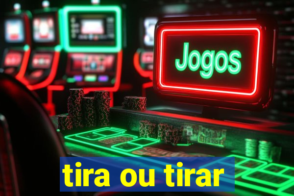 tira ou tirar