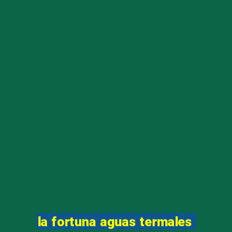 la fortuna aguas termales