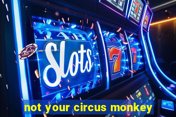 not your circus monkey