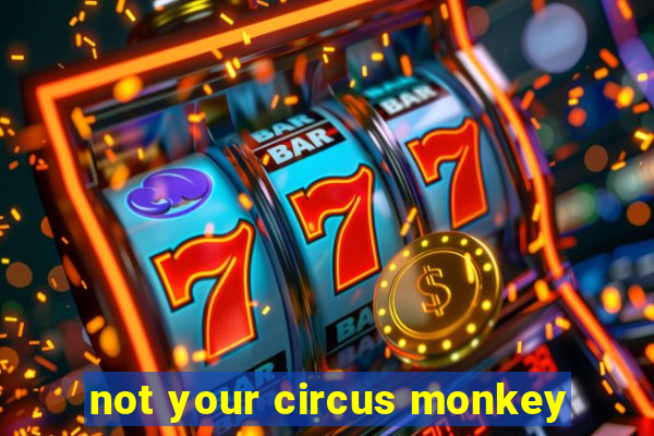 not your circus monkey