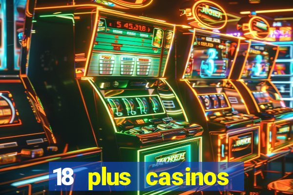 18 plus casinos near me