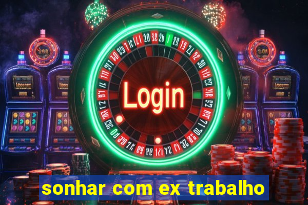 sonhar com ex trabalho