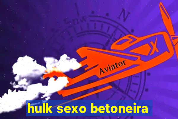 hulk sexo betoneira