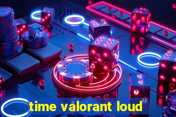 time valorant loud