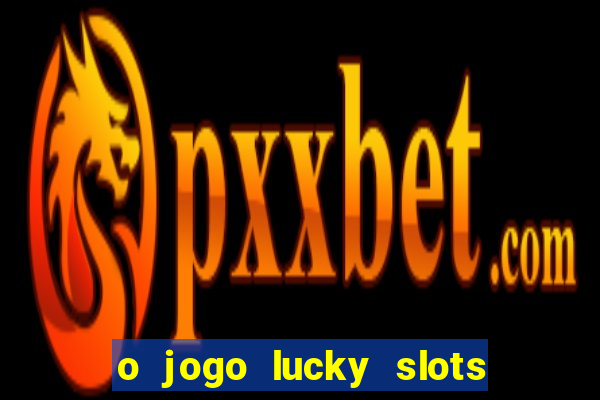 o jogo lucky slots paga mesmo