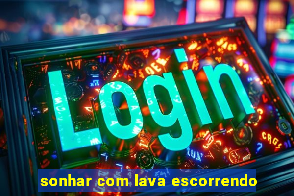 sonhar com lava escorrendo