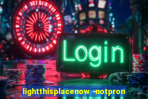 lightthisplacenow -notpron