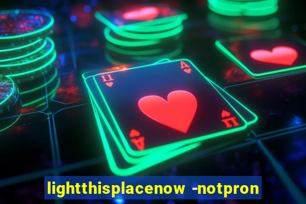 lightthisplacenow -notpron