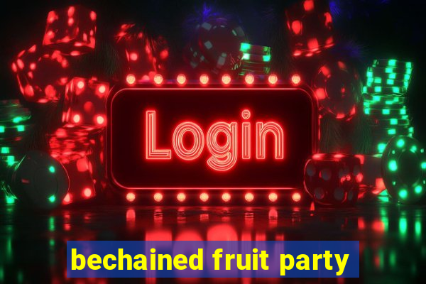 bechained fruit party