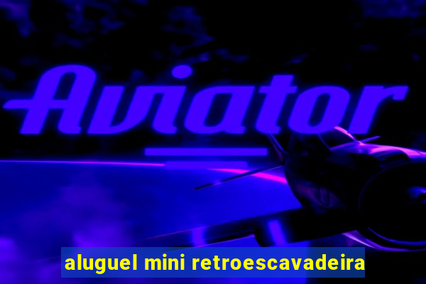 aluguel mini retroescavadeira