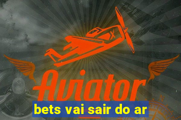 bets vai sair do ar