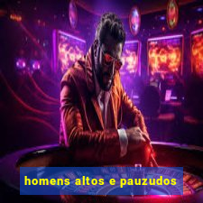 homens altos e pauzudos