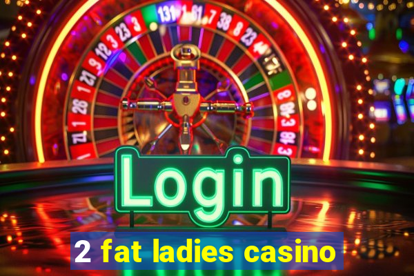 2 fat ladies casino