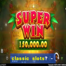 classic slots? - casino games