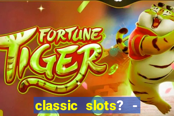 classic slots? - casino games