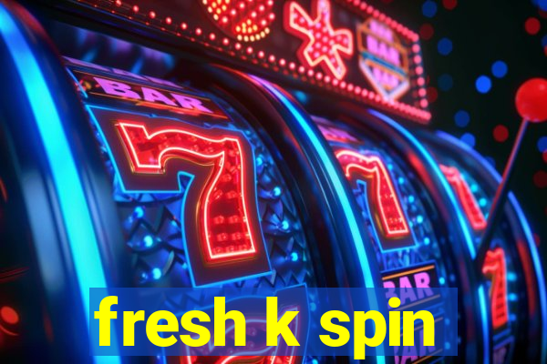 fresh k spin