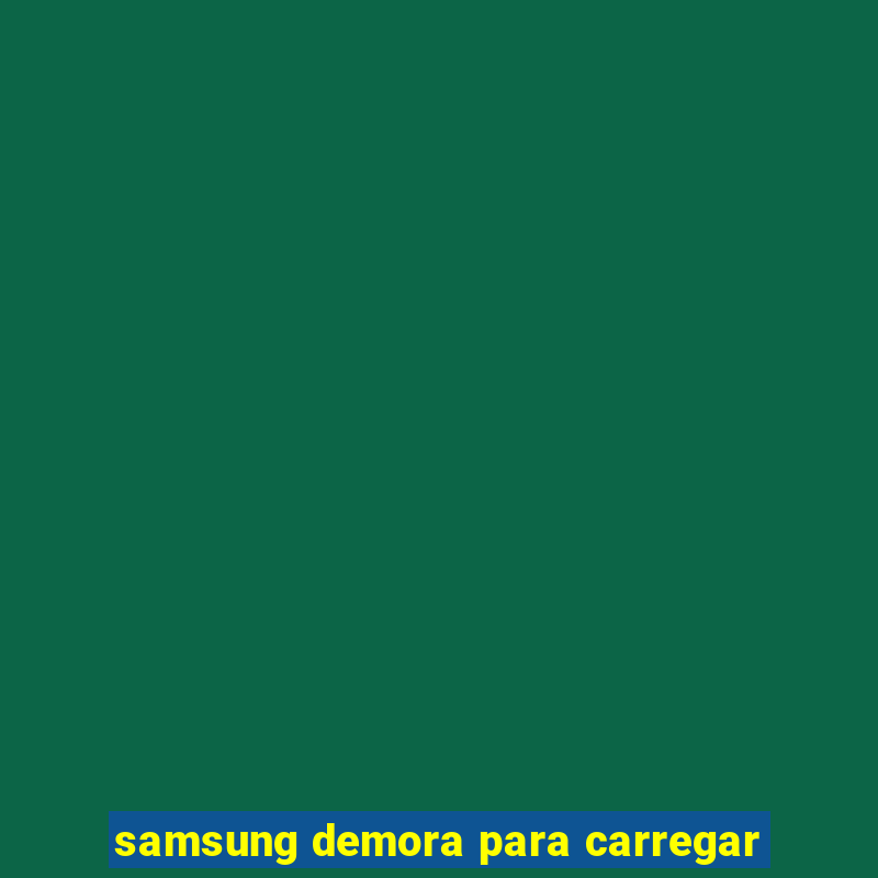 samsung demora para carregar