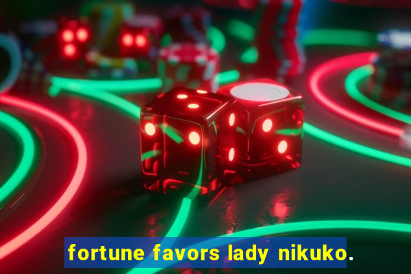 fortune favors lady nikuko.