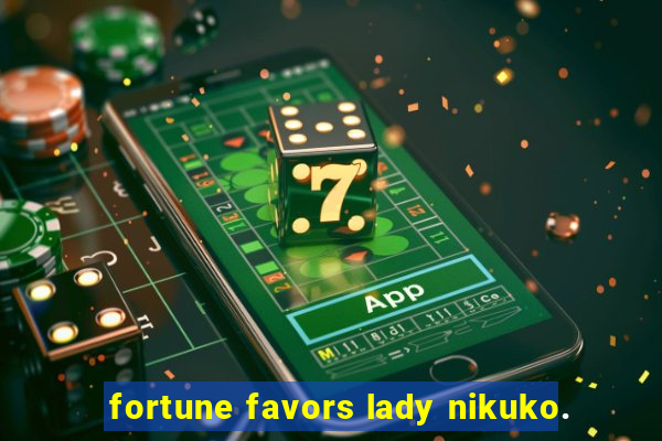 fortune favors lady nikuko.