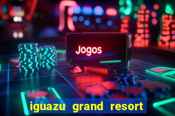 iguazu grand resort spa e casino