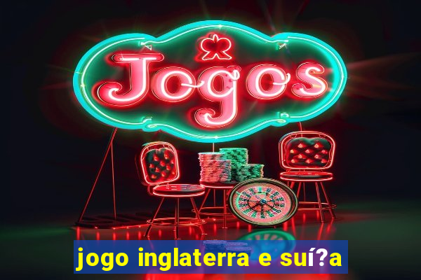 jogo inglaterra e suí?a