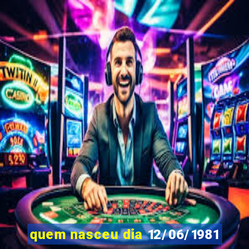 quem nasceu dia 12/06/1981