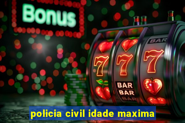 policia civil idade maxima