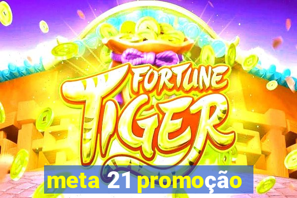 meta 21 promoção