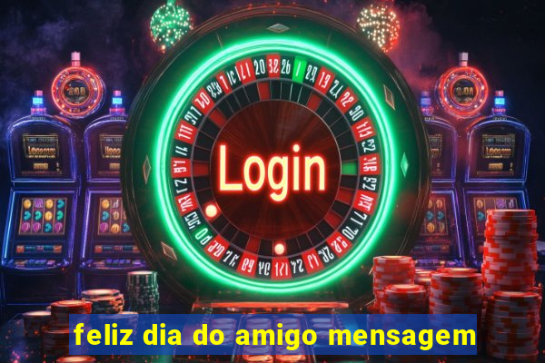 feliz dia do amigo mensagem