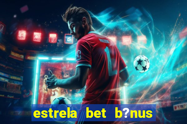 estrela bet b?nus de cadastro