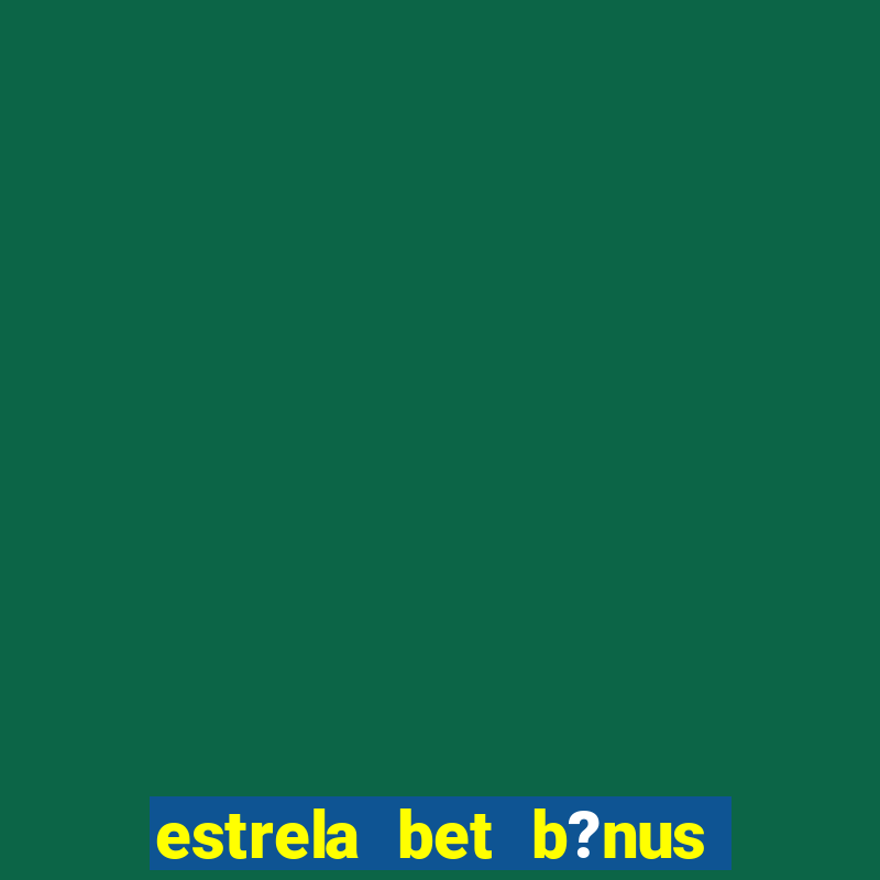 estrela bet b?nus de cadastro