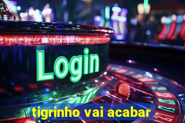 tigrinho vai acabar