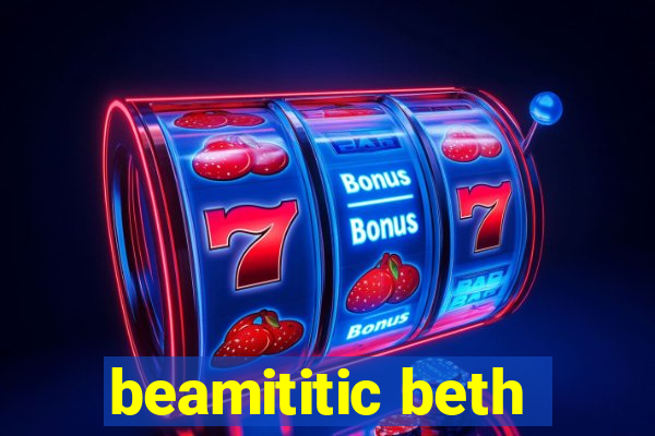 beamititic beth