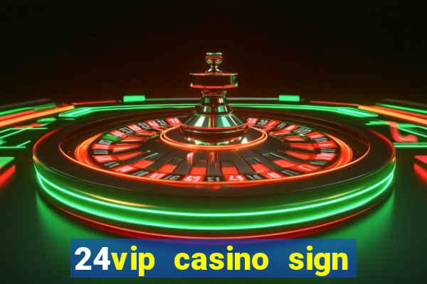 24vip casino sign up bonus