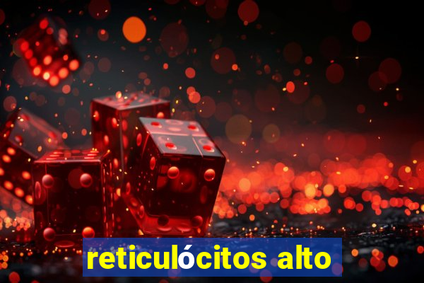 reticulócitos alto