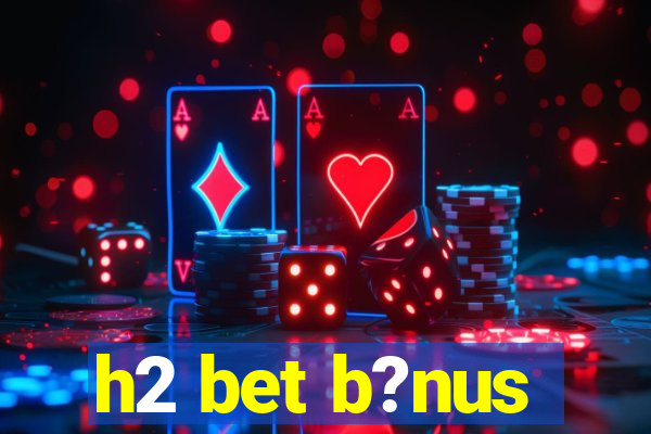 h2 bet b?nus