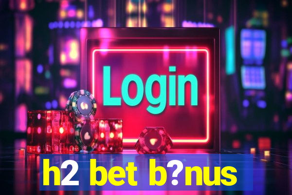 h2 bet b?nus