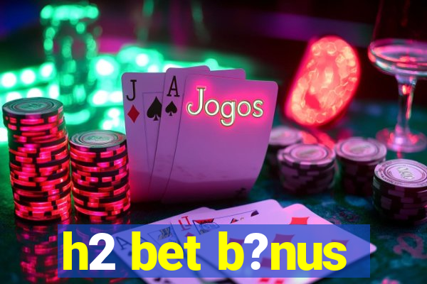 h2 bet b?nus