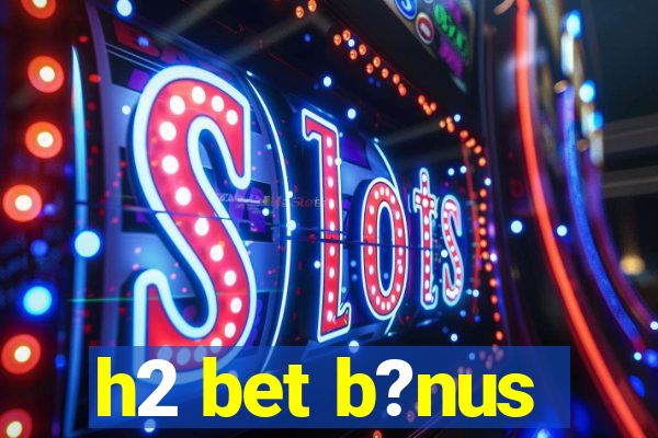 h2 bet b?nus