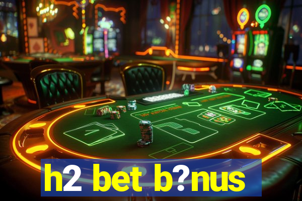 h2 bet b?nus