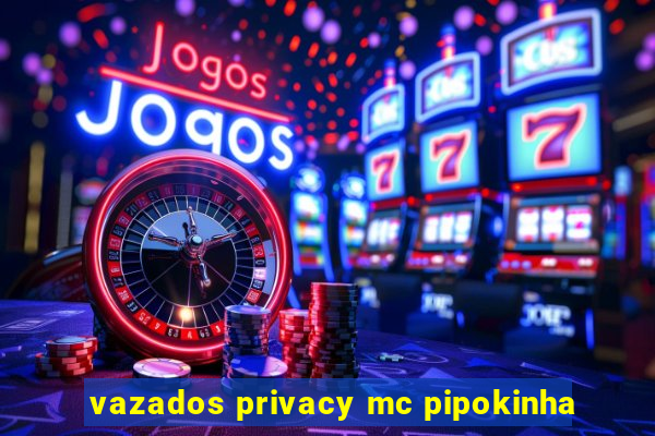 vazados privacy mc pipokinha