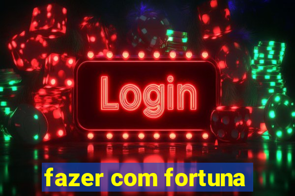 fazer com fortuna