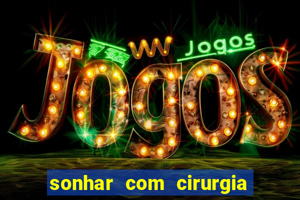 sonhar com cirurgia jogo do bicho