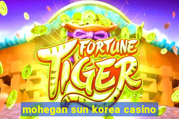 mohegan sun korea casino