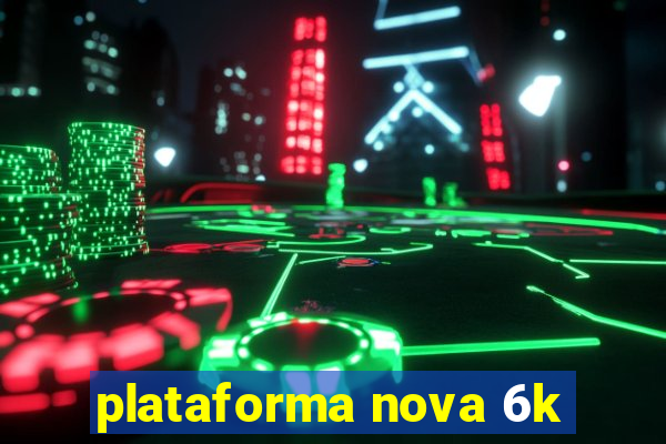 plataforma nova 6k