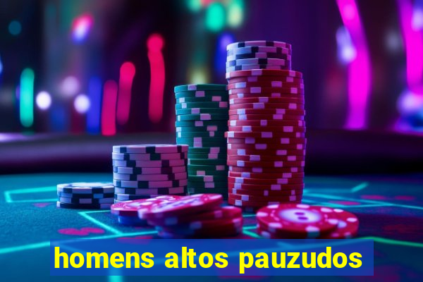 homens altos pauzudos