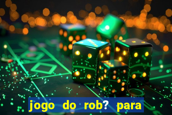 jogo do rob? para ganhar dinheiro