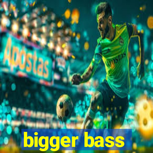 bigger bass