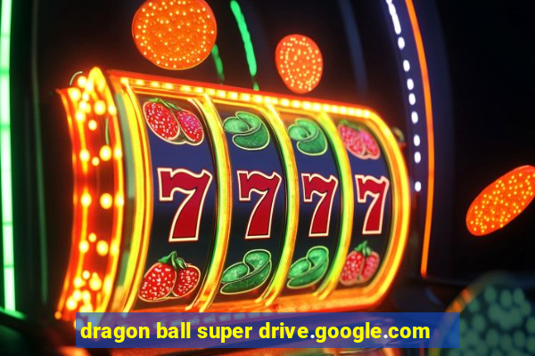 dragon ball super drive.google.com