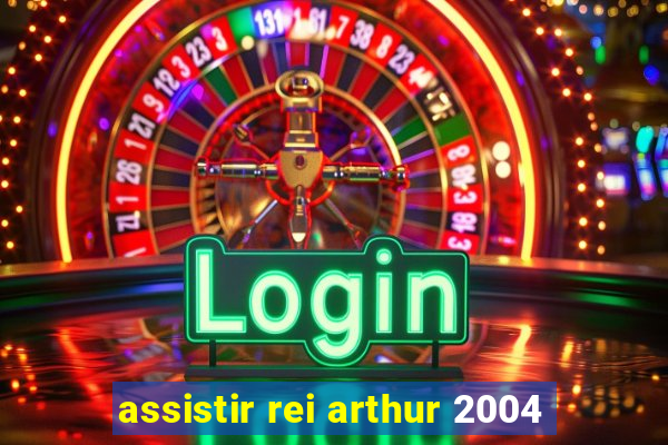 assistir rei arthur 2004